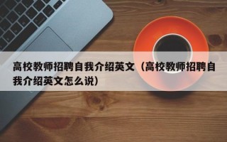高校教师招聘自我介绍英文（高校教师招聘自我介绍英文怎么说）
