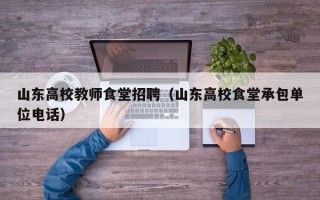 山东高校教师食堂招聘（山东高校食堂承包单位电话）