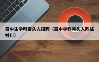 高中生学科带头人招聘（高中学科带头人陈述材料）