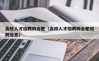 高校人才招聘网合肥（高校人才招聘网合肥招聘信息）