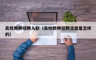 高校教师招聘入职（高校教师招聘流程是怎样的）