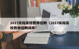 2017庆阳高校教师招聘（2017庆阳高校教师招聘成绩）