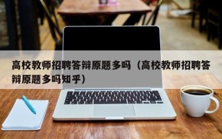 高校教师招聘答辩原题多吗（高校教师招聘答辩原题多吗知乎）