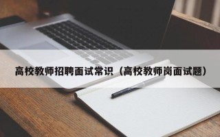 高校教师招聘面试常识（高校教师岗面试题）