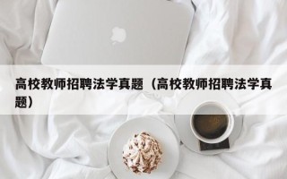 高校教师招聘法学真题（高校教师招聘法学真题）