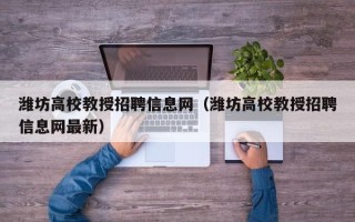 潍坊高校教授招聘信息网（潍坊高校教授招聘信息网最新）