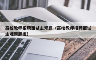 高校教师招聘面试主观题（高校教师招聘面试主观题题库）