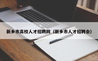 新乡市高校人才招聘网（新乡市人才招聘会）