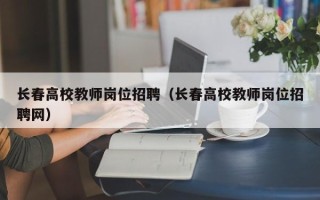 长春高校教师岗位招聘（长春高校教师岗位招聘网）