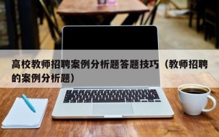 高校教师招聘案例分析题答题技巧（教师招聘的案例分析题）