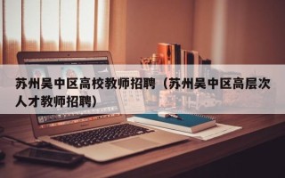 苏州吴中区高校教师招聘（苏州吴中区高层次人才教师招聘）
