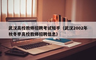 武汉高校教师招聘考试知乎（武汉2002年秋冬季高校教师招聘信息）
