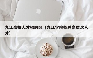 九江高校人才招聘网（九江学院招聘高层次人才）