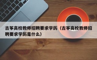 古筝高校教师招聘要求学历（古筝高校教师招聘要求学历是什么）
