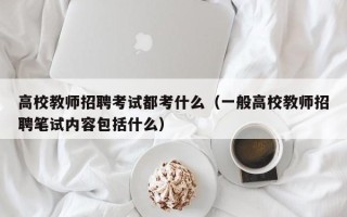 高校教师招聘考试都考什么（一般高校教师招聘笔试内容包括什么）