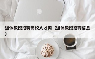 退休教授招聘高校人才网（退休教授招聘信息）