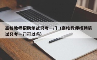 高校教师招聘笔试只考一门（高校教师招聘笔试只考一门可以吗）