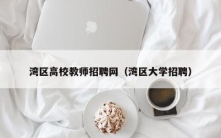 湾区高校教师招聘网（湾区大学招聘）