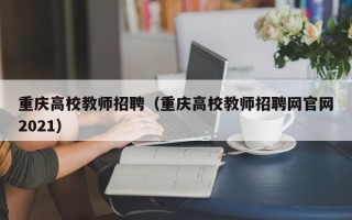 重庆高校教师招聘（重庆高校教师招聘网官网2021）