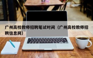 广州高校教师招聘笔试时间（广州高校教师招聘信息网）