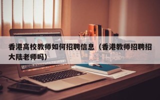 香港高校教师如何招聘信息（香港教师招聘招大陆老师吗）