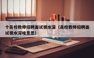 个高校教师招聘面试很水深（高校教师招聘面试很水深啥意思）