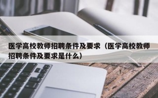 医学高校教师招聘条件及要求（医学高校教师招聘条件及要求是什么）