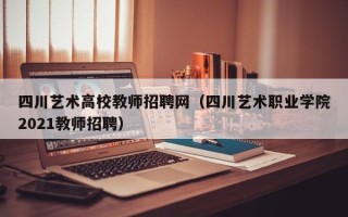 四川艺术高校教师招聘网（四川艺术职业学院2021教师招聘）