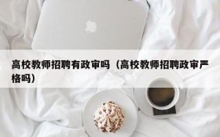 高校教师招聘有政审吗（高校教师招聘政审严格吗）
