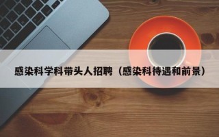 感染科学科带头人招聘（感染科待遇和前景）