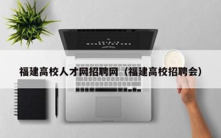 福建高校人才网招聘网（福建高校招聘会）