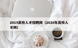 2019高校人才招聘网（2020年高校人才网）