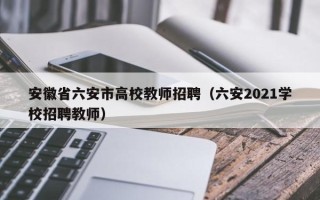 安徽省六安市高校教师招聘（六安2021学校招聘教师）
