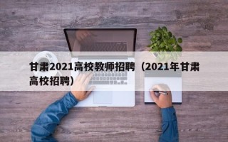 甘肃2021高校教师招聘（2021年甘肃高校招聘）