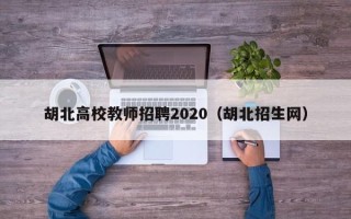 胡北高校教师招聘2020（胡北招生网）