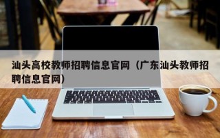 汕头高校教师招聘信息官网（广东汕头教师招聘信息官网）