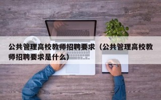 公共管理高校教师招聘要求（公共管理高校教师招聘要求是什么）