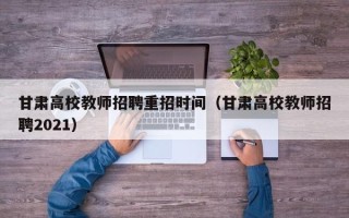 甘肃高校教师招聘重招时间（甘肃高校教师招聘2021）