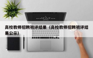 高校教师招聘初评结果（高校教师招聘初评结果公示）