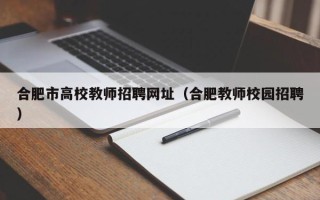 合肥市高校教师招聘网址（合肥教师校园招聘）