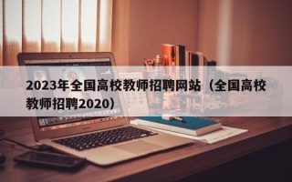 2023年全国高校教师招聘网站（全国高校教师招聘2020）