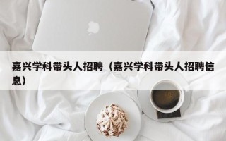 嘉兴学科带头人招聘（嘉兴学科带头人招聘信息）