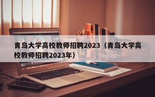 青岛大学高校教师招聘2023（青岛大学高校教师招聘2023年）