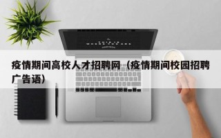 疫情期间高校人才招聘网（疫情期间校园招聘广告语）