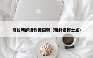 高校朝鲜语教授招聘（朝鲜语博士点）