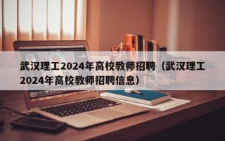 武汉理工2024年高校教师招聘（武汉理工2024年高校教师招聘信息）