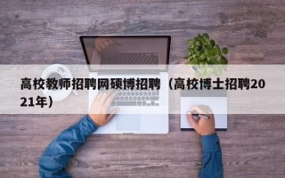 高校教师招聘网硕博招聘（高校博士招聘2021年）