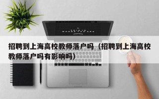 招聘到上海高校教师落户吗（招聘到上海高校教师落户吗有影响吗）