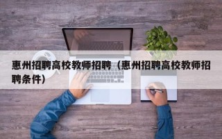 惠州招聘高校教师招聘（惠州招聘高校教师招聘条件）