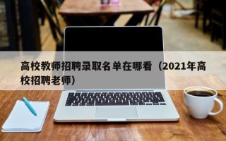 高校教师招聘录取名单在哪看（2021年高校招聘老师）